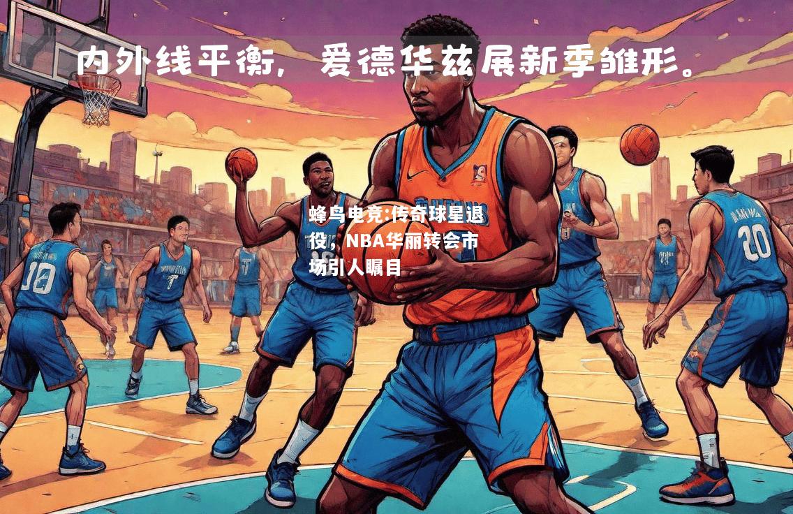 蜂鸟电竞:传奇球星退役，NBA华丽转会市场引人瞩目