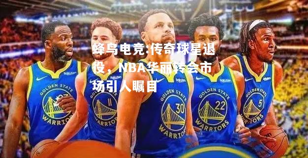 传奇球星退役，NBA华丽转会市场引人瞩目