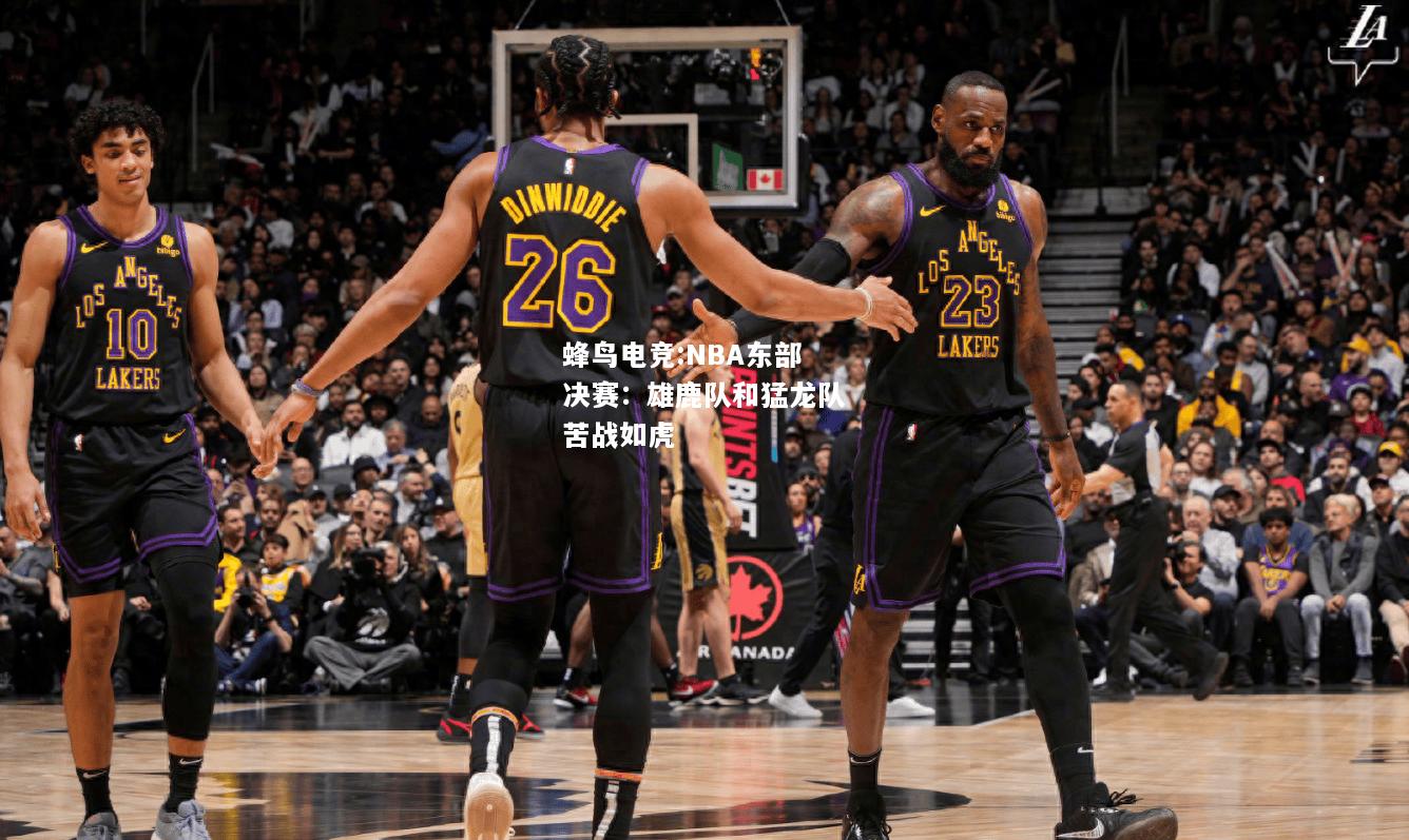 NBA东部决赛：雄鹿队和猛龙队苦战如虎