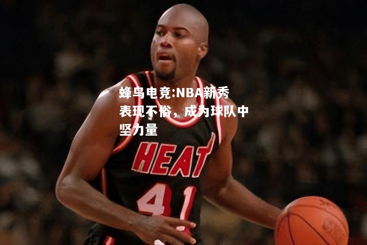 蜂鸟电竞:NBA新秀表现不俗，成为球队中坚力量