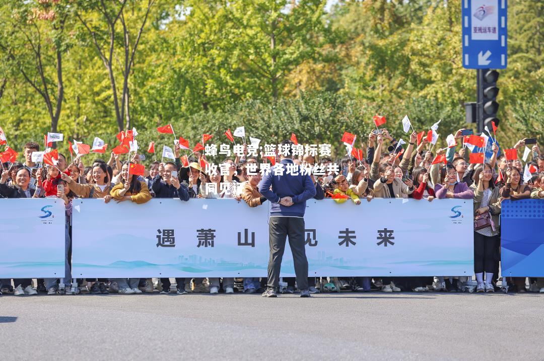 蜂鸟电竞:篮球锦标赛收官，世界各地粉丝共同见证