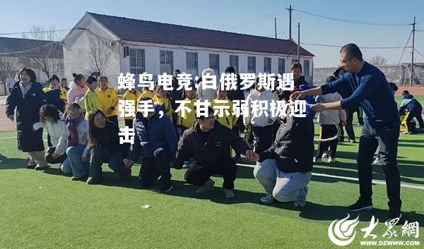 白俄罗斯遇强手，不甘示弱积极迎击