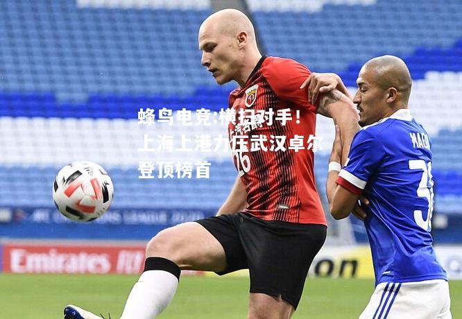 蜂鸟电竞:横扫对手！上海上港力压武汉卓尔登顶榜首